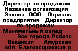 Директор по продажам › Название организации ­ Экконс, ООО › Отрасль предприятия ­ Директор по продажам › Минимальный оклад ­ 120 000 - Все города Работа » Вакансии   . Амурская обл.,Благовещенский р-н